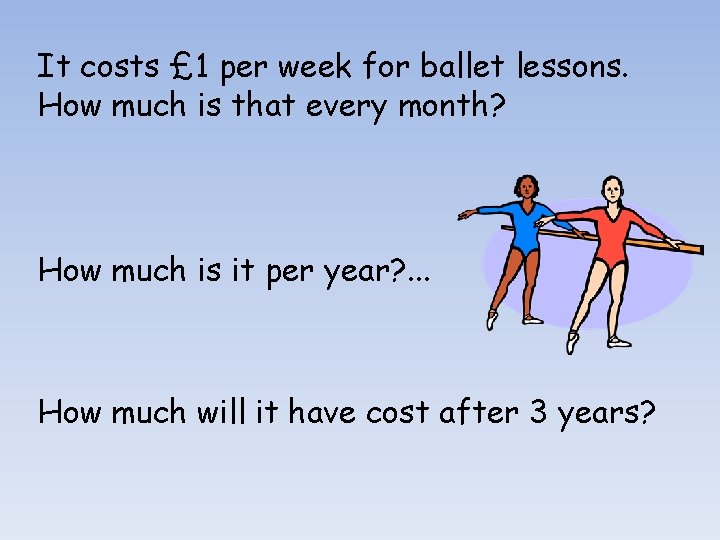 It costs £ 1 per week for ballet lessons. How much is that every