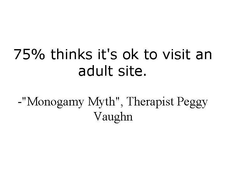 75% thinks it's ok to visit an adult site. -"Monogamy Myth", Therapist Peggy Vaughn