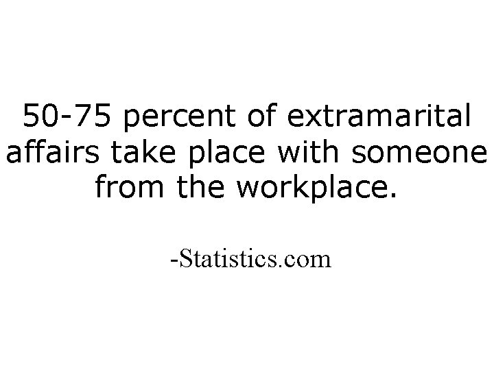 50 -75 percent of extramarital affairs take place with someone from the workplace. -Statistics.