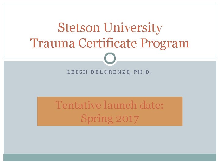 Stetson University Trauma Certificate Program LEIGH DELORENZI, PH. D. Tentative launch date: Spring 2017