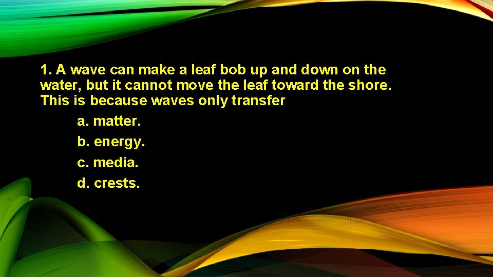 1. A wave can make a leaf bob up and down on the water,