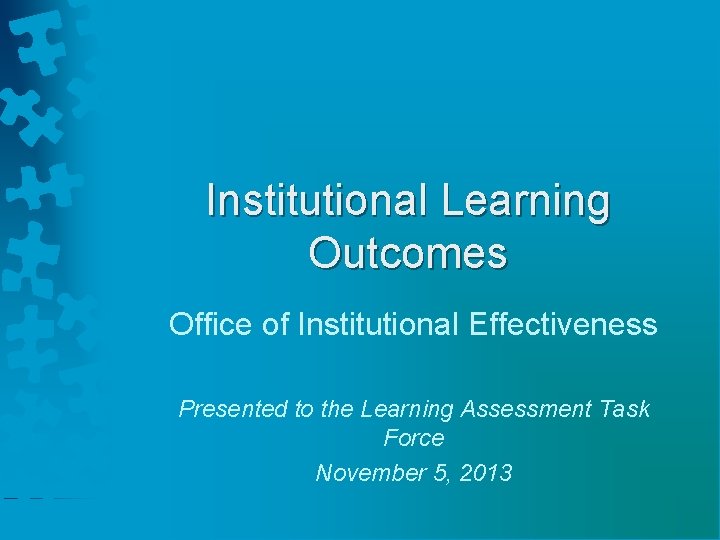 Institutional Learning Outcomes Office of Institutional Effectiveness Presented to the Learning Assessment Task Force