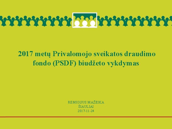 2017 metų Privalomojo sveikatos draudimo fondo (PSDF) biudžeto vykdymas REMIGIJUS MAŽEIKA ŠIAULIAI 2017 -11