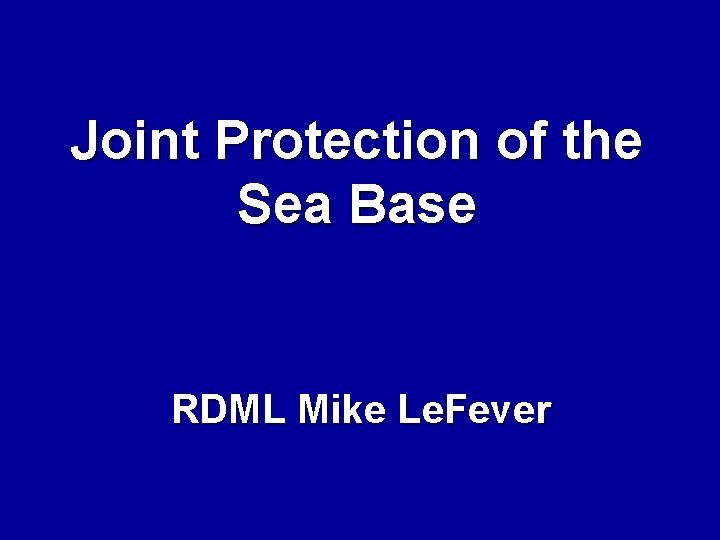 Joint Protection of the Sea Base RDML Mike Le. Fever 