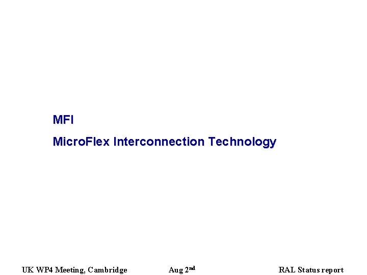MFI Micro. Flex Interconnection Technology UK WP 4 Meeting, Cambridge Aug 2 nd RAL MFI Micro. Flex Interconnection Technology UK WP 4 Meeting, Cambridge Aug 2 nd RAL