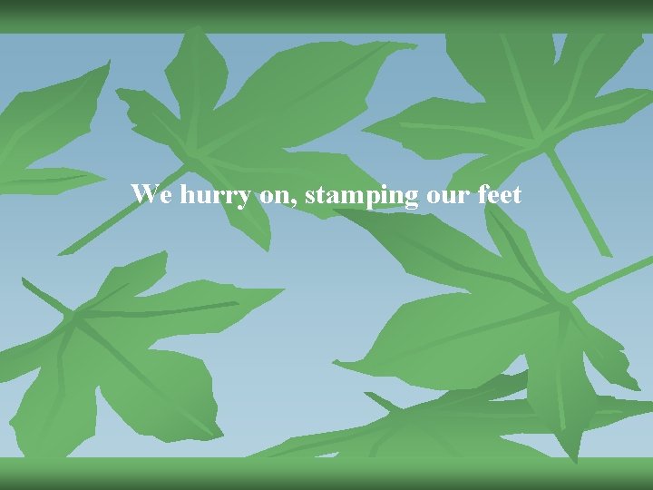 We hurry on, stamping our feet 