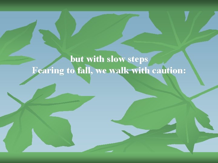 but with slow steps Fearing to fall, we walk with caution: 