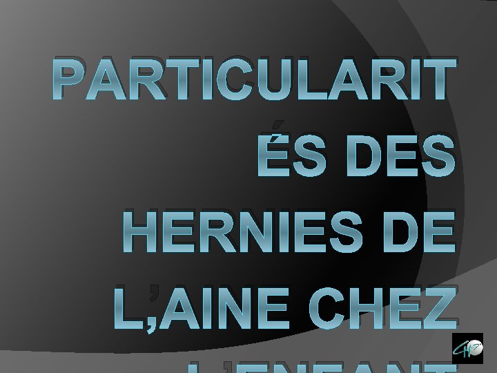 PARTICULARIT ÉS DES HERNIES DE L’AINE CHEZ 