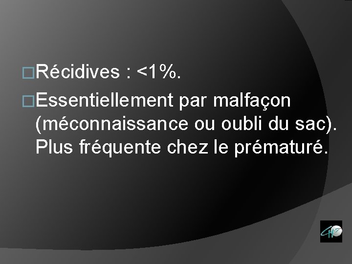�Récidives : <1%. �Essentiellement par malfaçon (méconnaissance ou oubli du sac). Plus fréquente chez