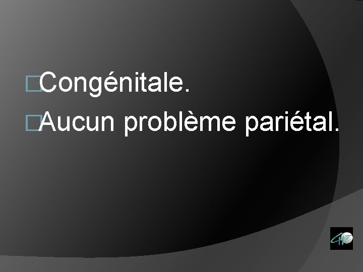 �Congénitale. �Aucun problème pariétal. 