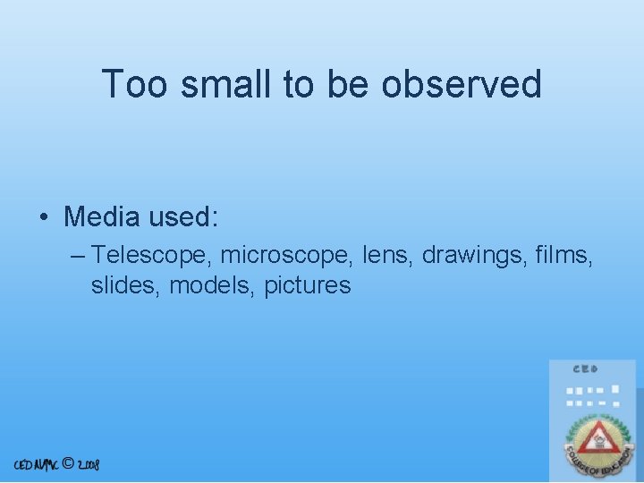 Too small to be observed • Media used: – Telescope, microscope, lens, drawings, films,