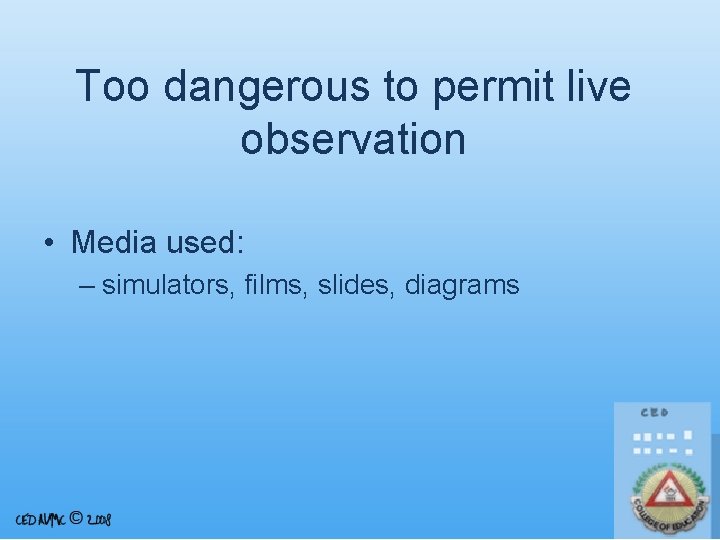 Too dangerous to permit live observation • Media used: – simulators, films, slides, diagrams