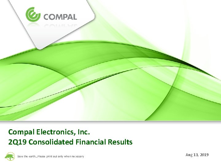 Compal Electronics, Inc. 2 Q 19 Consolidated Financial Results Save the earth…Please print out