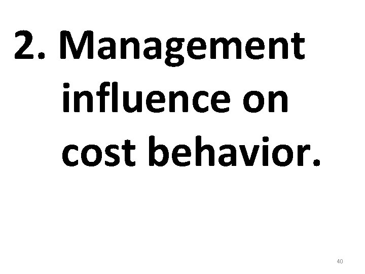 2. Management influence on cost behavior. 40 2. Management influence on cost behavior. 40