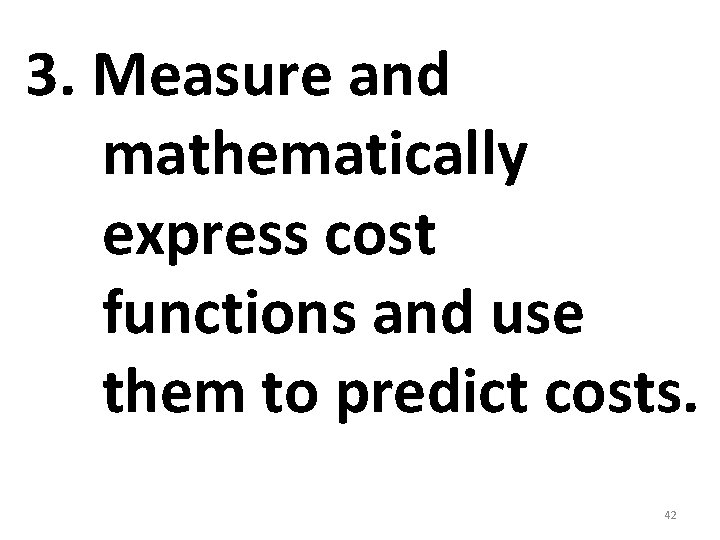 3. Measure and mathematically express cost functions and use them to predict costs. 42 3. Measure and mathematically express cost functions and use them to predict costs. 42