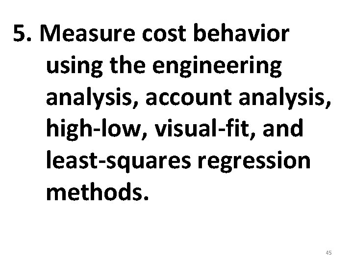 5. Measure cost behavior using the engineering analysis, account analysis, high-low, visual-fit, and least-squares 5. Measure cost behavior using the engineering analysis, account analysis, high-low, visual-fit, and least-squares