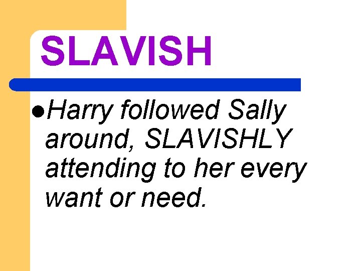 SLAVISH l. Harry followed Sally around, SLAVISHLY attending to her every want or need.
