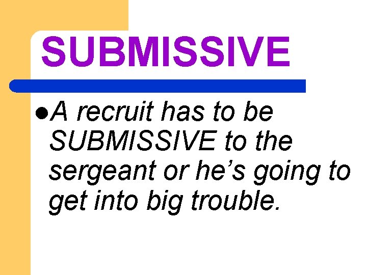 SUBMISSIVE l. A recruit has to be SUBMISSIVE to the sergeant or he’s going