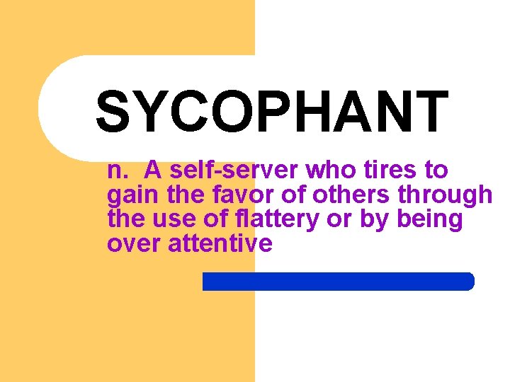 SYCOPHANT n. A self-server who tires to gain the favor of others through the