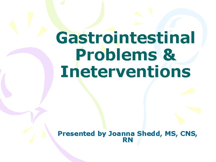 Gastrointestinal Problems & Ineterventions Presented by Joanna Shedd, MS, CNS, RN 