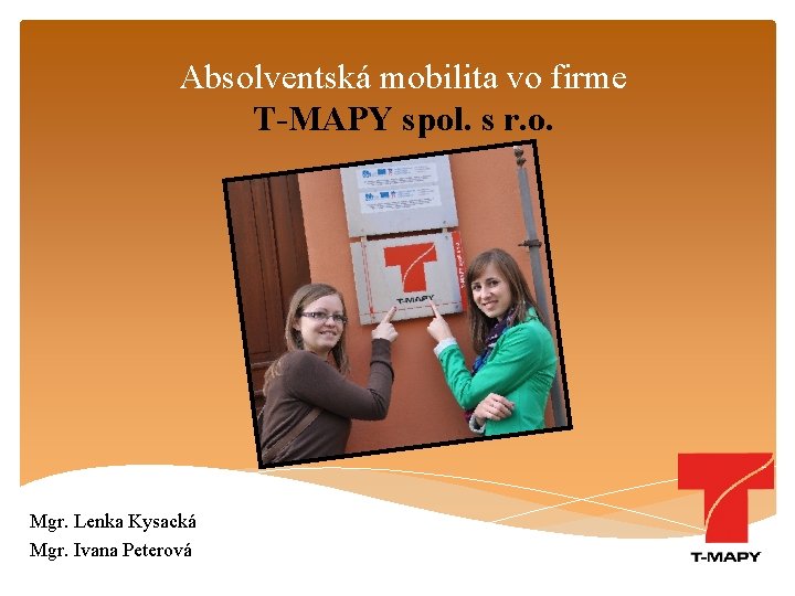 Absolventská mobilita vo firme T-MAPY spol. s r. o. Mgr. Lenka Kysacká Mgr. Ivana