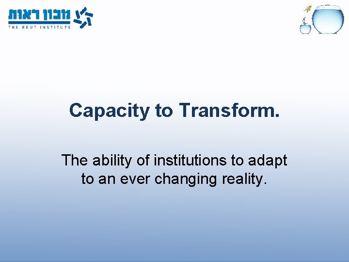 Capacity to Transform. The ability of institutions to adapt to an ever changing reality.