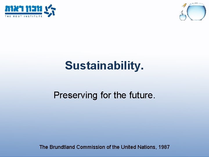 Sustainability. Preserving for the future. The Brundtland Commission of the United Nations, 1987 