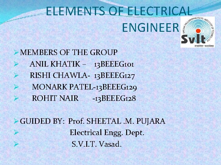 ELEMENTS OF ELECTRICAL ENGINEERING Ø MEMBERS OF THE GROUP Ø ANIL KHATIK – 13