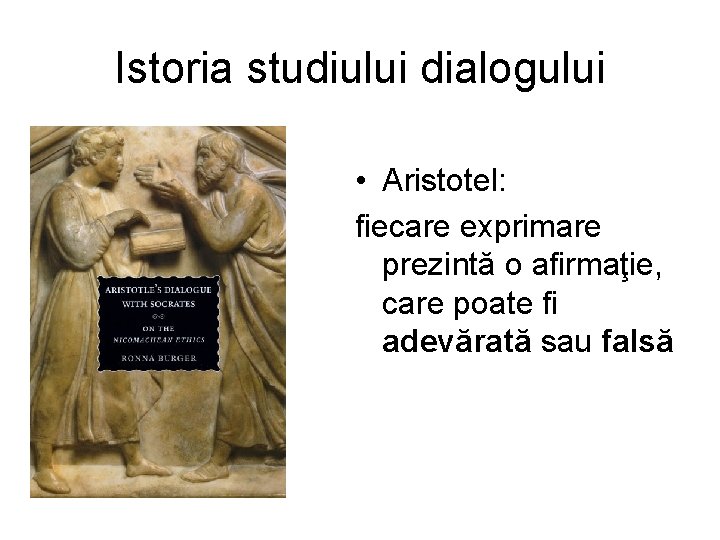 Istoria studiului dialogului • Aristotel: fiecare exprimare prezintă o afirmaţie, care poate fi adevărată Istoria studiului dialogului • Aristotel: fiecare exprimare prezintă o afirmaţie, care poate fi adevărată