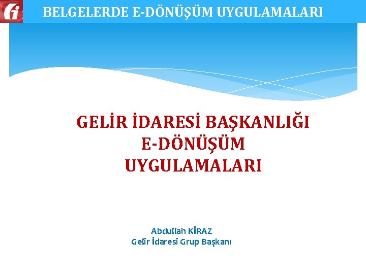 BELGELERDE E-DÖNÜŞÜM UYGULAMALARI GELİR İDARESİ BAŞKANLIĞI E-DÖNÜŞÜM UYGULAMALARI Abdullah KİRAZ Gelir İdaresi Grup Başkanı