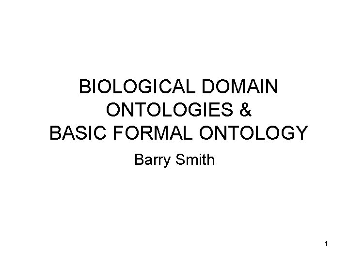 BIOLOGICAL DOMAIN ONTOLOGIES & BASIC FORMAL ONTOLOGY Barry Smith 1 