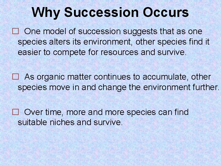 Why Succession Occurs � One model of succession suggests that as one species alters