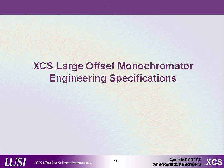 XCS Large Offset Monochromator Engineering Specifications 16 Aymeric ROBERT aymeric@slac. stanford. edu XCS 