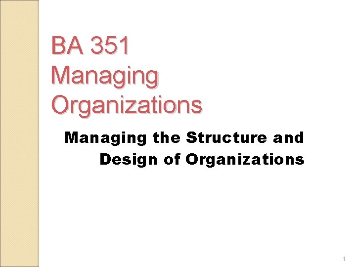 BA 351 Managing Organizations Managing the Structure and Design of Organizations 1 