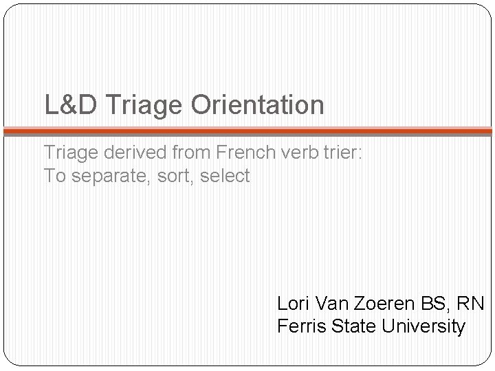 L&D Triage Orientation Triage derived from French verb trier: To separate, sort, select Lori