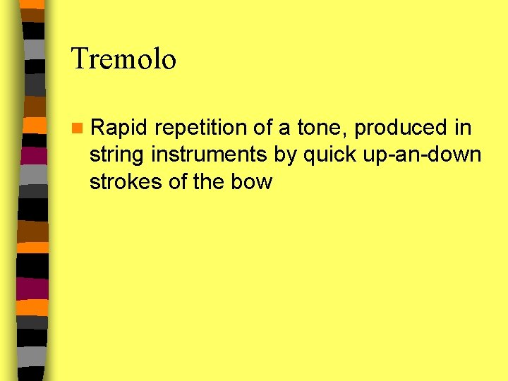 Tremolo n Rapid repetition of a tone, produced in string instruments by quick up-an-down