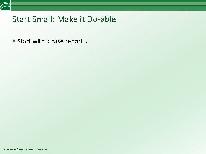 Start Small: Make it Do-able § Start with a case report… Academy of Psychosomatic