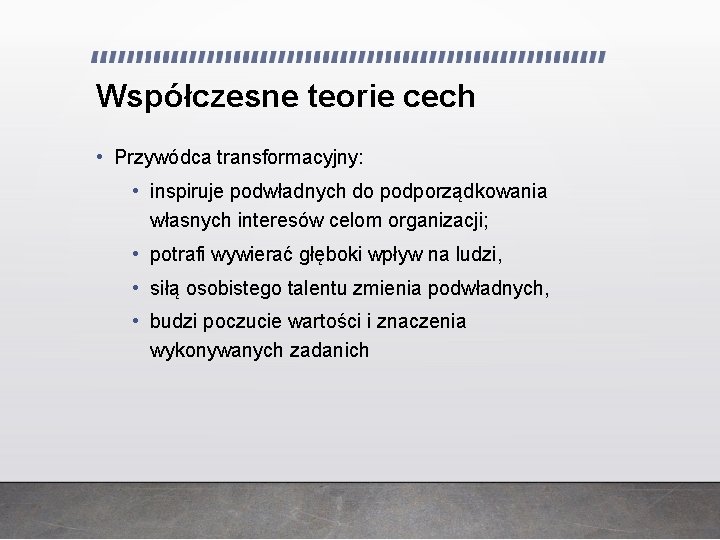 Współczesne teorie cech • Przywódca transformacyjny: • inspiruje podwładnych do podporządkowania własnych interesów celom Współczesne teorie cech • Przywódca transformacyjny: • inspiruje podwładnych do podporządkowania własnych interesów celom