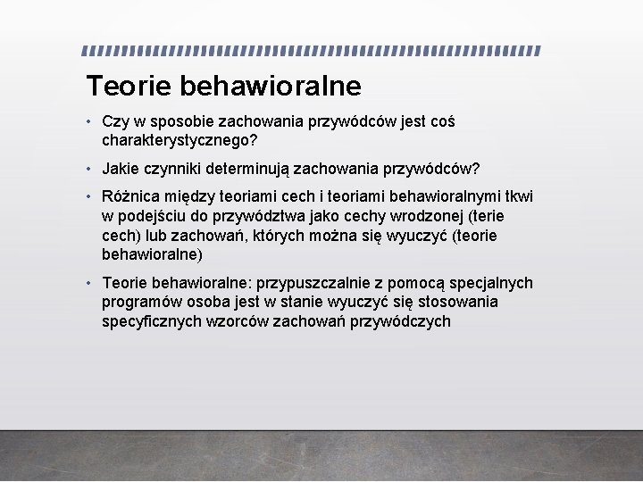 Teorie behawioralne • Czy w sposobie zachowania przywódców jest coś charakterystycznego? • Jakie czynniki Teorie behawioralne • Czy w sposobie zachowania przywódców jest coś charakterystycznego? • Jakie czynniki