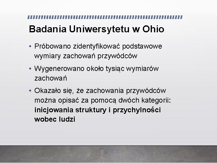 Badania Uniwersytetu w Ohio • Próbowano zidentyfikować podstawowe wymiary zachowań przywódców • Wygenerowano około Badania Uniwersytetu w Ohio • Próbowano zidentyfikować podstawowe wymiary zachowań przywódców • Wygenerowano około