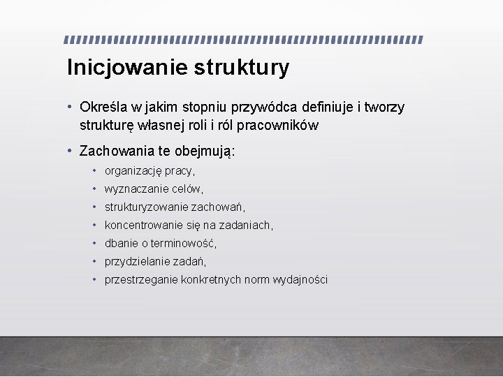 Inicjowanie struktury • Określa w jakim stopniu przywódca definiuje i tworzy strukturę własnej roli Inicjowanie struktury • Określa w jakim stopniu przywódca definiuje i tworzy strukturę własnej roli