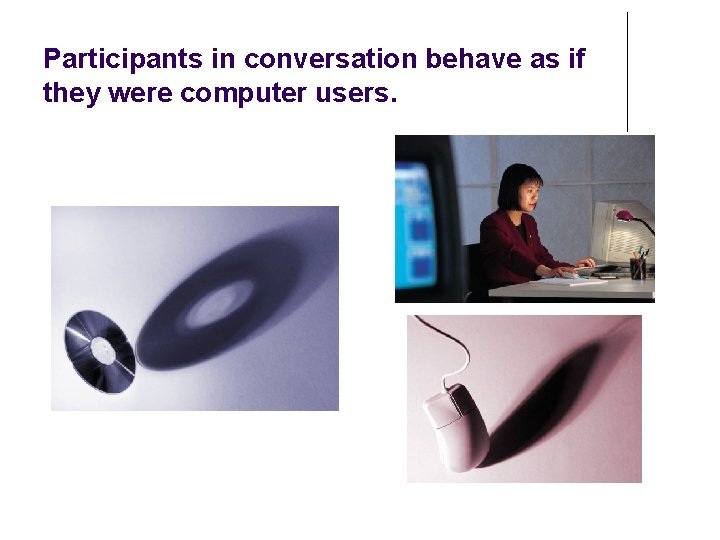 Participants in conversation behave as if they were computer users. Participants in conversation behave as if they were computer users.