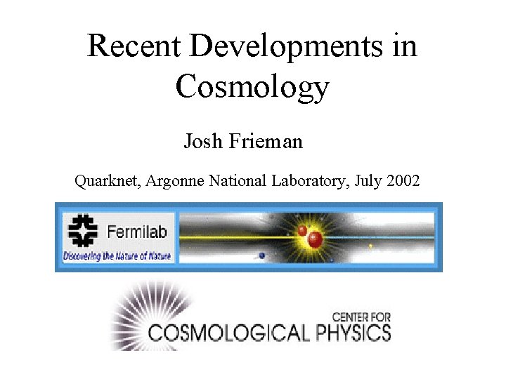 Recent Developments in Cosmology Josh Frieman Quarknet, Argonne National Laboratory, July 2002 