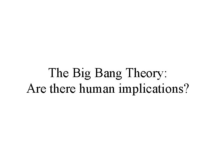 The Big Bang Theory: Are there human implications? 