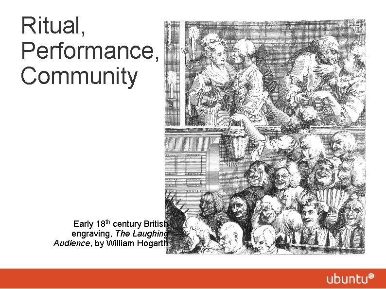 Ritual, Performance, Community Early 18 th century British engraving, The Laughing Audience, by William