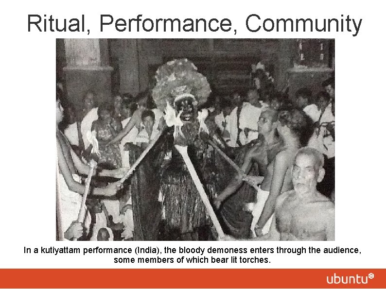 Ritual, Performance, Community In a kutiyattam performance (India), the bloody demoness enters through the