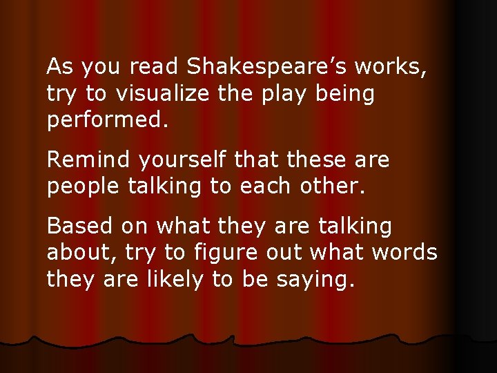 As you read Shakespeare’s works, try to visualize the play being performed. Remind yourself