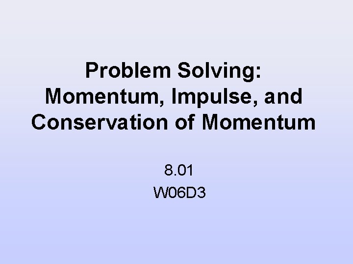 Problem Solving: Momentum, Impulse, and Conservation of Momentum 8. 01 W 06 D 3