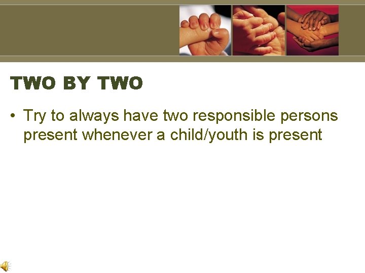 TWO BY TWO • Try to always have two responsible persons present whenever a