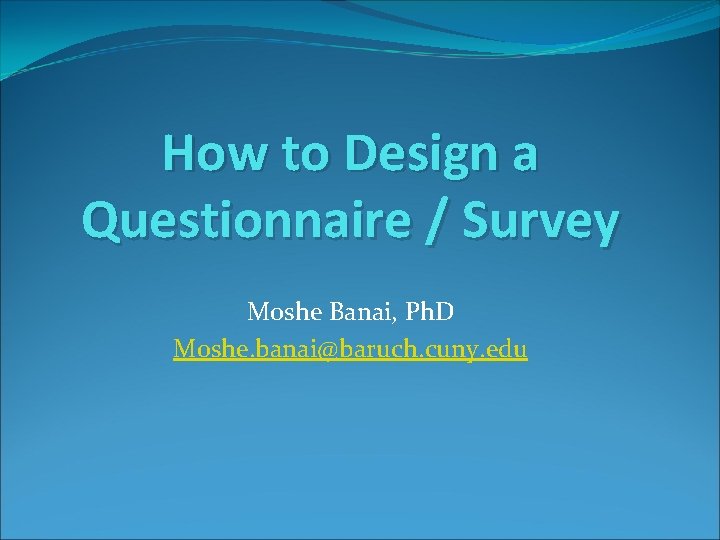 How to Design a Questionnaire / Survey Moshe Banai, Ph. D Moshe. banai@baruch. cuny.